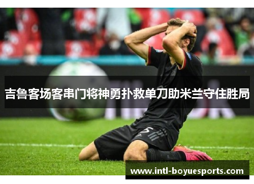 吉鲁客场客串门将神勇扑救单刀助米兰守住胜局