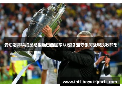 安切洛蒂续约皇马拒绝巴西国家队邀约 坚守银河战舰执教梦想 安切洛蒂续约皇马拒绝巴西国家队邀约 坚守银河战舰执教梦想