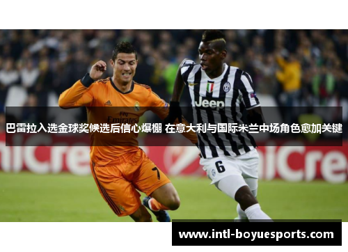 巴雷拉入选金球奖候选后信心爆棚 在意大利与国际米兰中场角色愈加关键