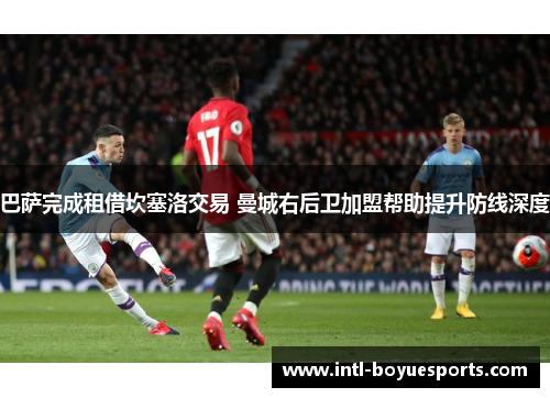 巴萨完成租借坎塞洛交易 曼城右后卫加盟帮助提升防线深度