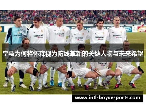 皇马为何将怀森视为防线革新的关键人物与未来希望