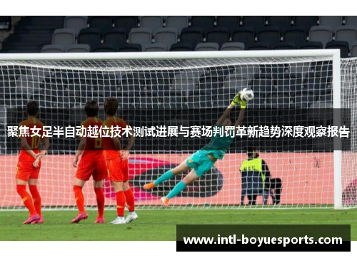 聚焦女足半自动越位技术测试进展与赛场判罚革新趋势深度观察报告