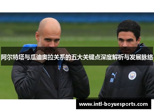 阿尔特塔与瓜迪奥拉关系的五大关键点深度解析与发展脉络
