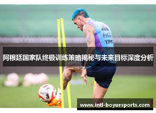 阿根廷国家队终极训练策略揭秘与未来目标深度分析 阿根廷国家队终极训练策略揭秘与未来目标深度分析